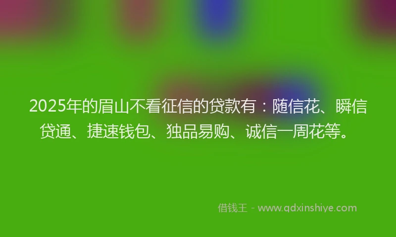 2025年的眉山不看征信的贷款有：随信花、瞬信贷通、捷速钱包、独品易购、诚信一周花等。
