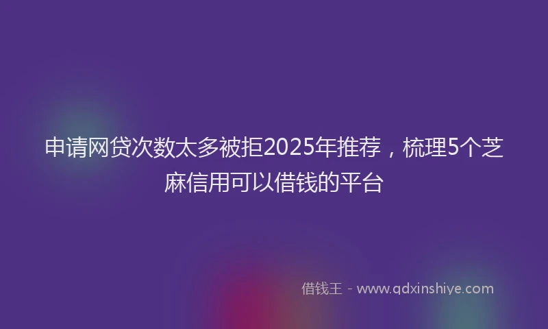 申请网贷次数太多被拒2025年推荐，梳理5个芝麻信用可以借钱的平台