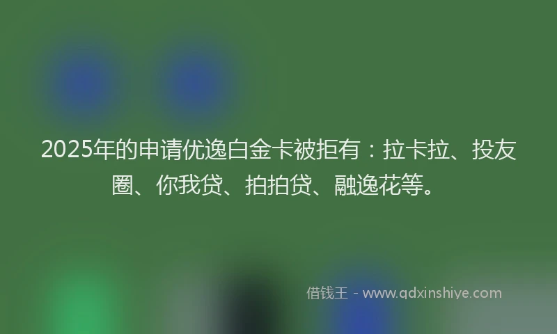 2025年的申请优逸白金卡被拒有：拉卡拉、投友圈、你我贷、拍拍贷、融逸花等。