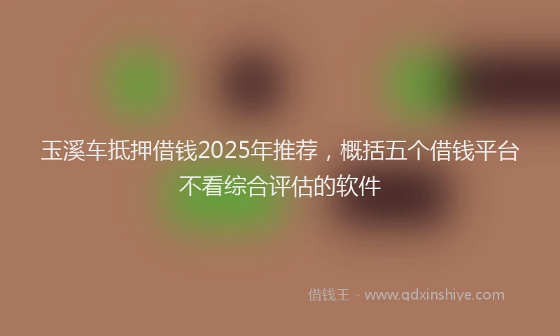玉溪车抵押借钱2025年推荐，概括五个借钱平台不看综合评估的软件