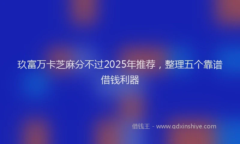 玖富万卡芝麻分不过2025年推荐，整理五个靠谱借钱利器