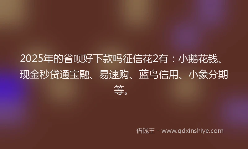 2025年的省呗好下款吗征信花2有：小鹅花钱、现金秒贷通宝融、易速购、蓝鸟信用、小象分期等。