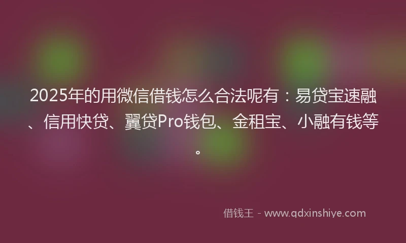 2025年的用微信借钱怎么合法呢有：易贷宝速融、信用快贷、翼贷Pro钱包、金租宝、小融有钱等。