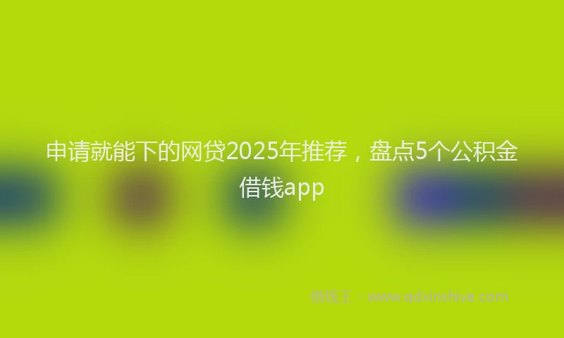 申请就能下的网贷2025年推荐，盘点5个公积金借钱app