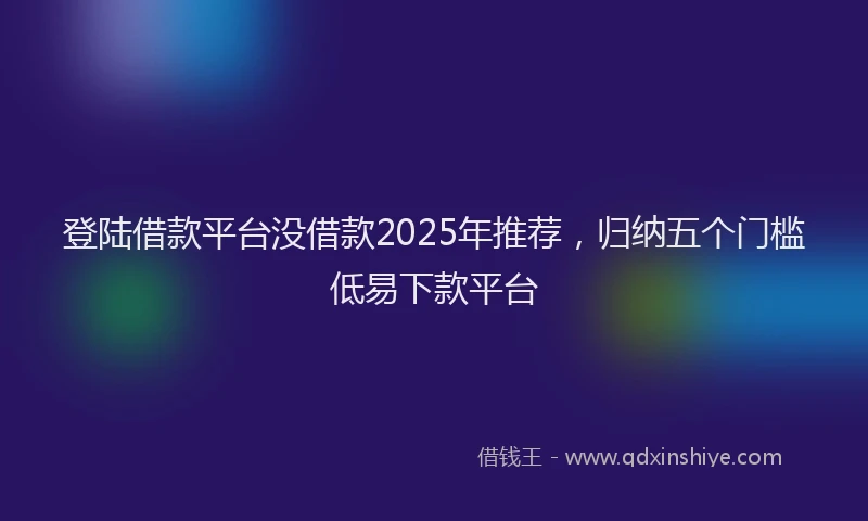 登陆借款平台没借款2025年推荐，归纳五个门槛低易下款平台