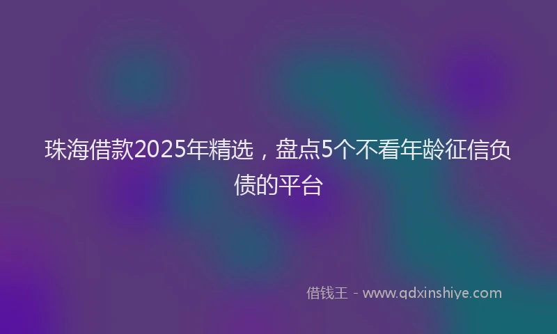 珠海借款2025年精选，盘点5个不看年龄征信负债的平台