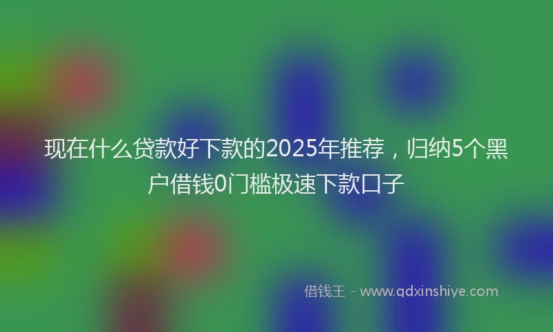 现在什么贷款好下款的2025年推荐，归纳5个黑户借钱0门槛极速下款口子