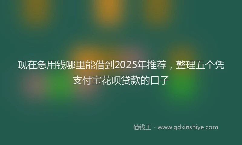 现在急用钱哪里能借到2025年推荐，整理五个凭支付宝花呗贷款的口子