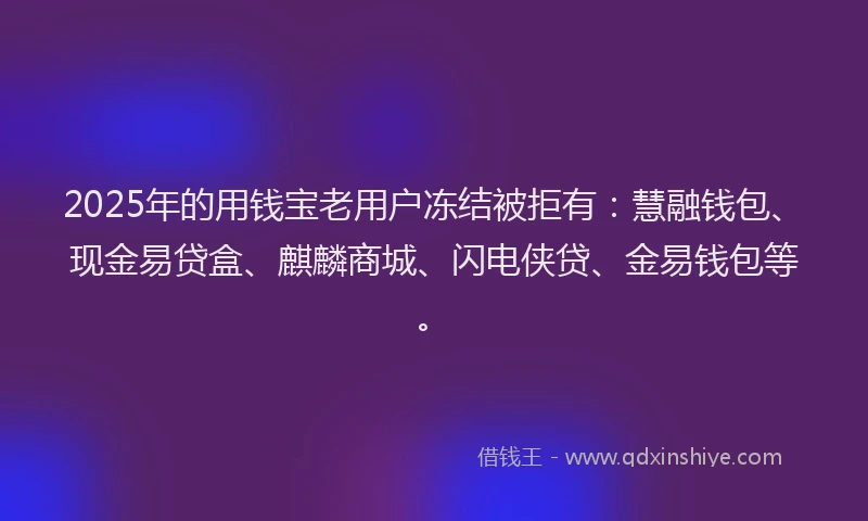2025年的用钱宝老用户冻结被拒有：慧融钱包、现金易贷盒、麒麟商城、闪电侠贷、金易钱包等。