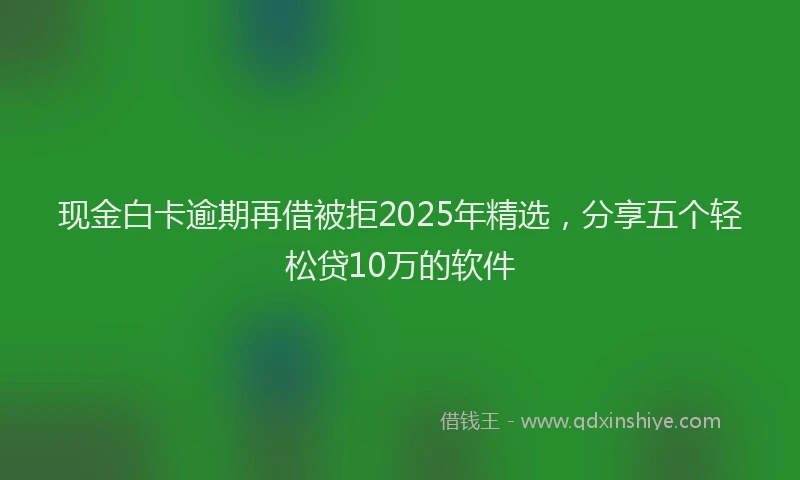 现金白卡逾期再借被拒2025年精选，分享五个轻松贷10万的软件