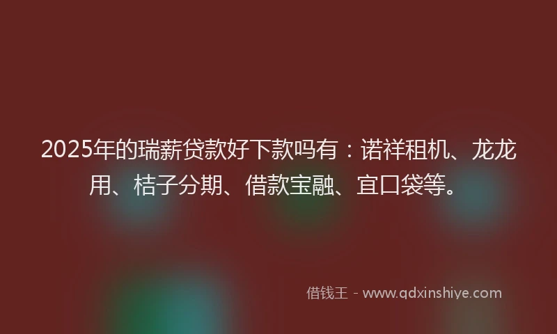 2025年的瑞薪贷款好下款吗有：诺祥租机、龙龙用、桔子分期、借款宝融、宜口袋等。