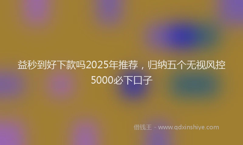 益秒到好下款吗2025年推荐，归纳五个无视风控5000必下口子