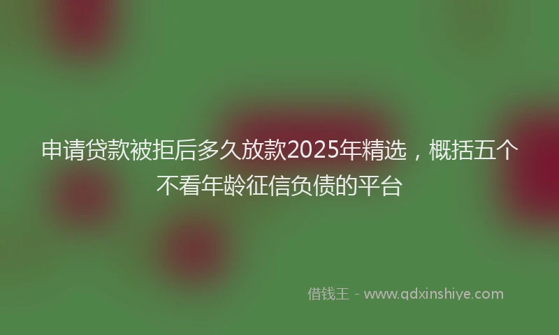 申请贷款被拒后多久放款2025年精选，概括五个不看年龄征信负债的平台