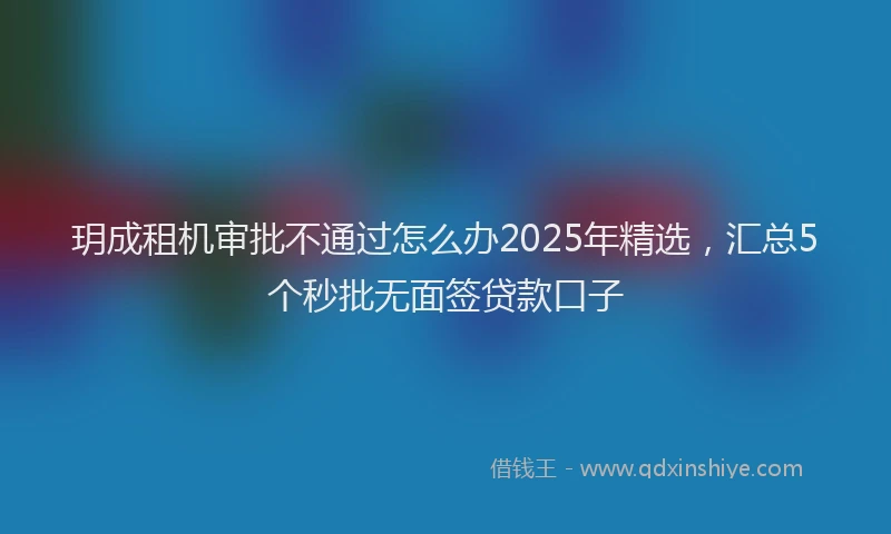 玥成租机审批不通过怎么办2025年精选，汇总5个秒批无面签贷款口子
