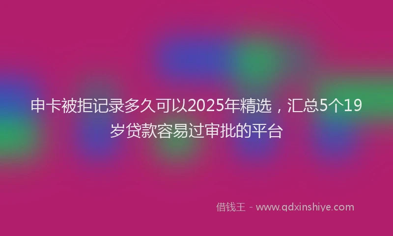 申卡被拒记录多久可以2025年精选，汇总5个19岁贷款容易过审批的平台