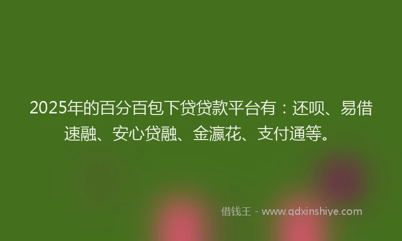 2025年的百分百包下贷贷款平台有：还呗、易借速融、安心贷融、金瀛花、支付通等。