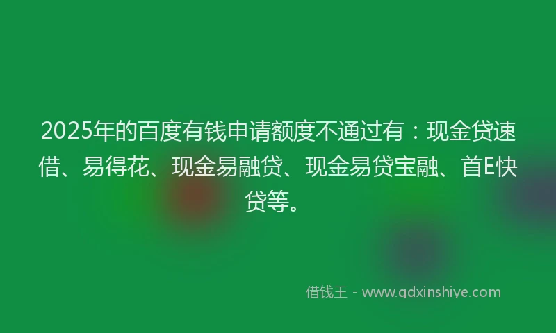 2025年的百度有钱申请额度不通过有：现金贷速借、易得花、现金易融贷、现金易贷宝融、首E快贷等。