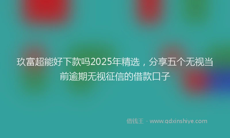 玖富超能好下款吗2025年精选，分享五个无视当前逾期无视征信的借款口子