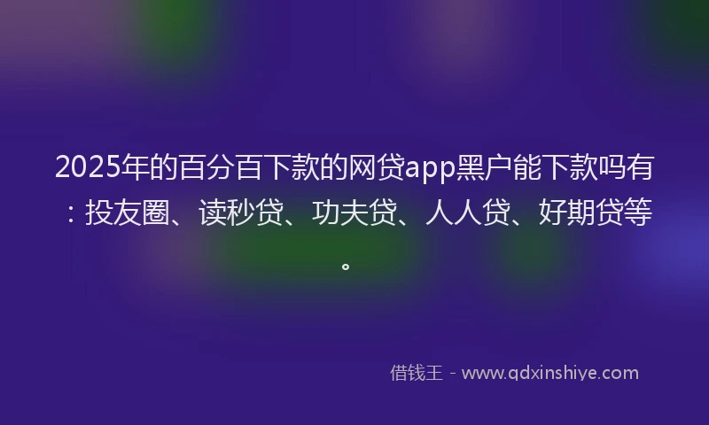 2025年的百分百下款的网贷app黑户能下款吗有：投友圈、读秒贷、功夫贷、人人贷、好期贷等。