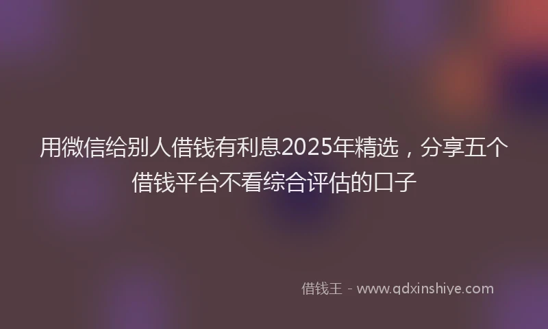 用微信给别人借钱有利息2025年精选，分享五个借钱平台不看综合评估的口子