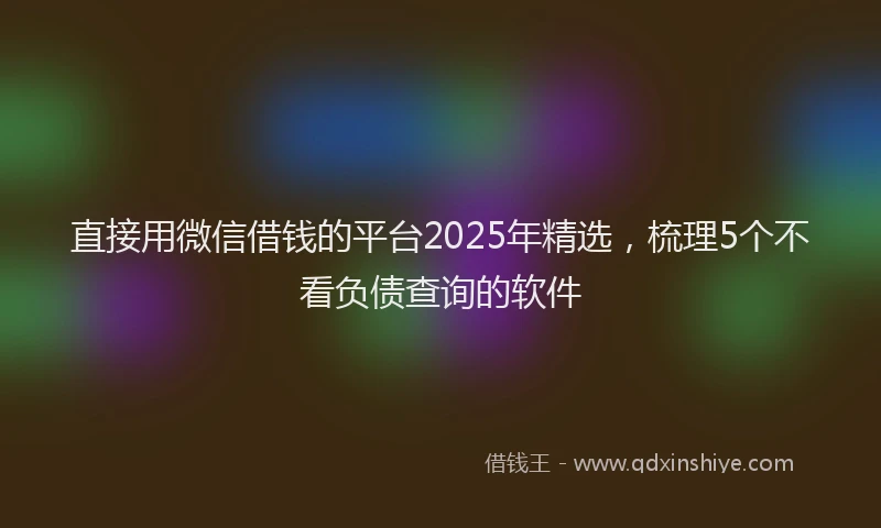 直接用微信借钱的平台2025年精选，梳理5个不看负债查询的软件