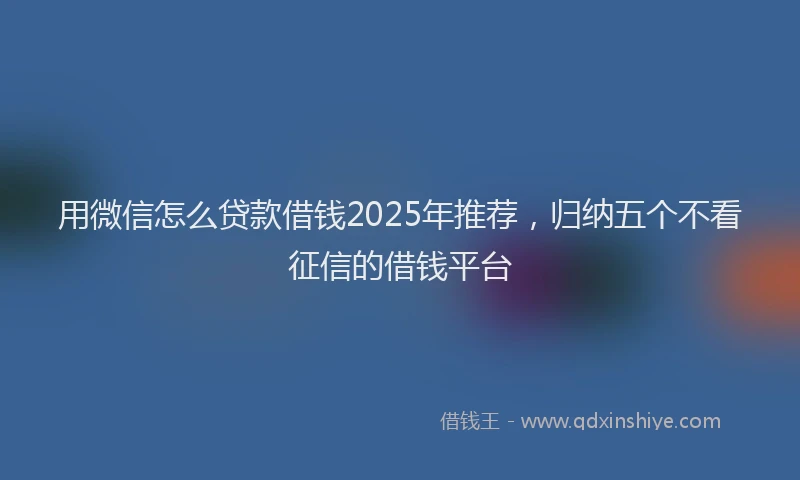 用微信怎么贷款借钱2025年推荐，归纳五个不看征信的借钱平台