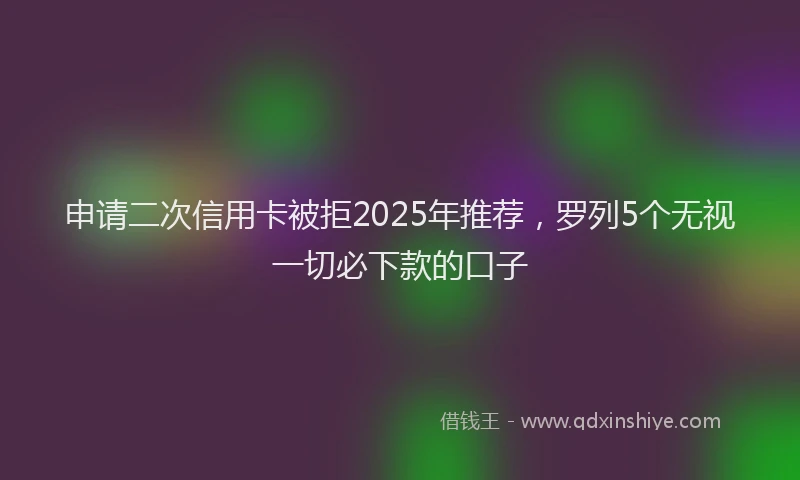 申请二次信用卡被拒2025年推荐，罗列5个无视一切必下款的口子