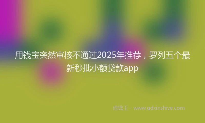 用钱宝突然审核不通过2025年推荐，罗列五个最新秒批小额贷款app