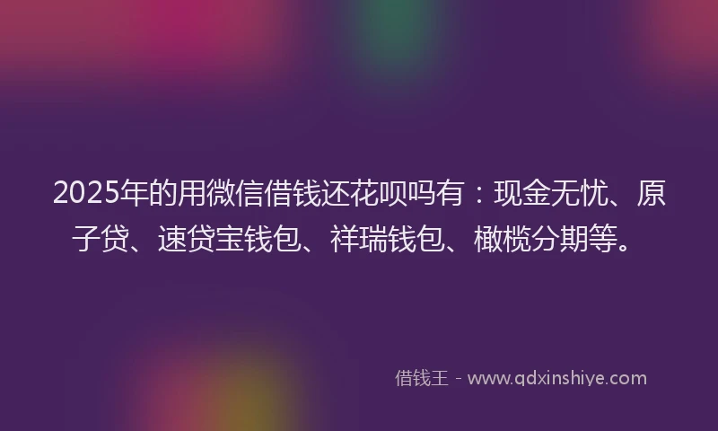 2025年的用微信借钱还花呗吗有：现金无忧、原子贷、速贷宝钱包、祥瑞钱包、橄榄分期等。