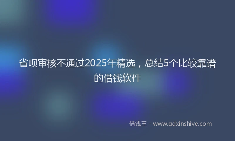 省呗审核不通过2025年精选，总结5个比较靠谱的借钱软件