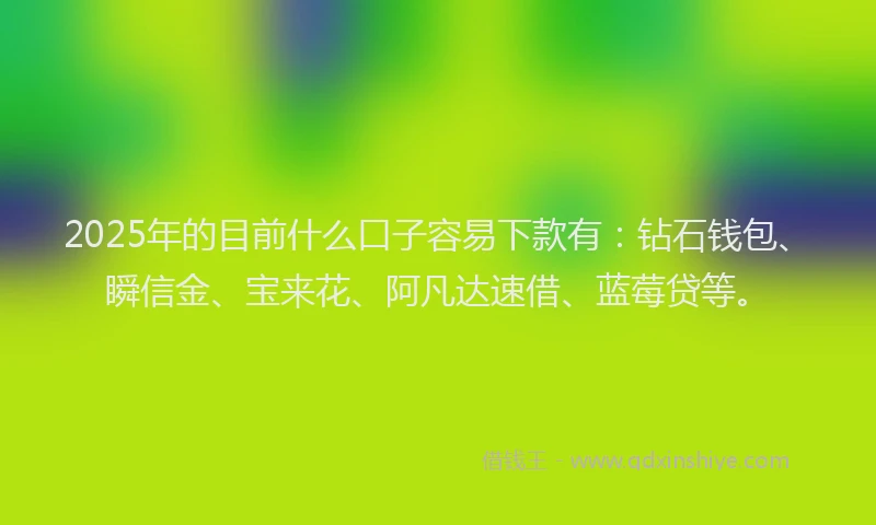 2025年的目前什么口子容易下款有：钻石钱包、瞬信金、宝来花、阿凡达速借、蓝莓贷等。