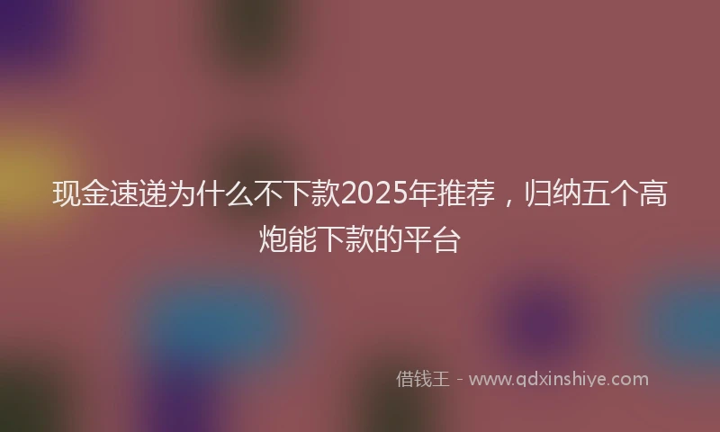 现金速递为什么不下款2025年推荐，归纳五个高炮能下款的平台