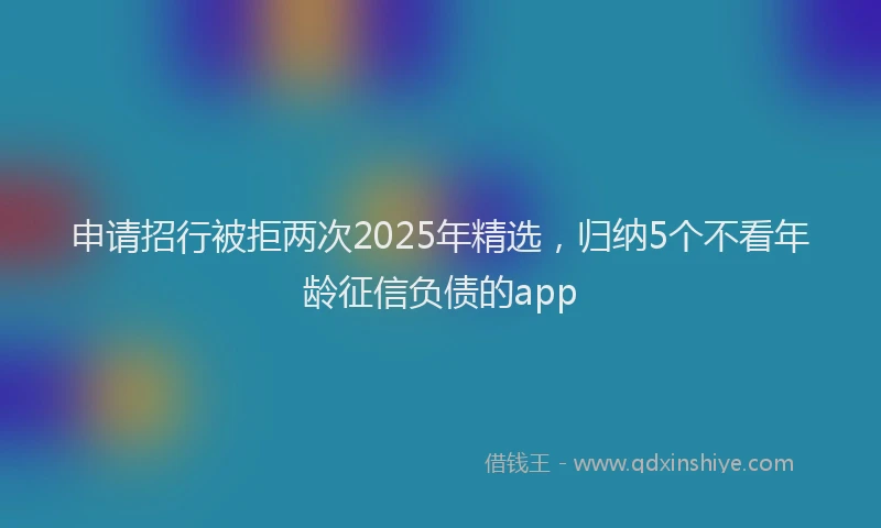 申请招行被拒两次2025年精选，归纳5个不看年龄征信负债的app