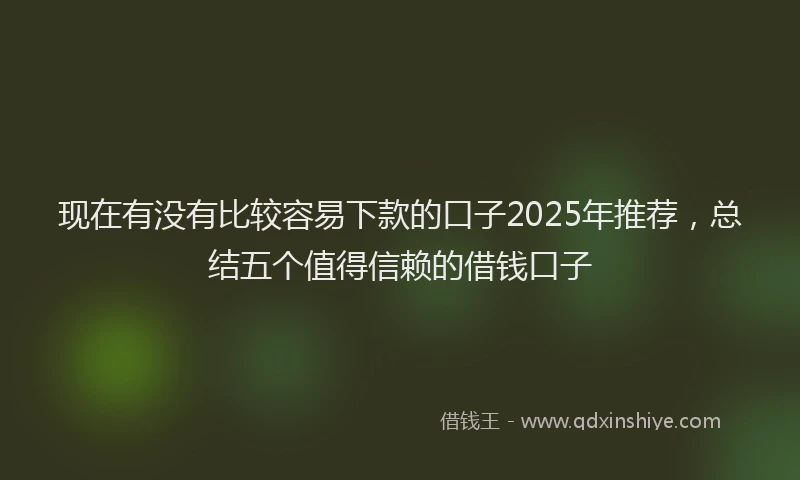 现在有没有比较容易下款的口子2025年推荐，总结五个值得信赖的借钱口子