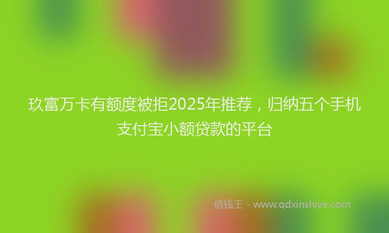 玖富万卡有额度被拒2025年推荐，归纳五个手机支付宝小额贷款的平台
