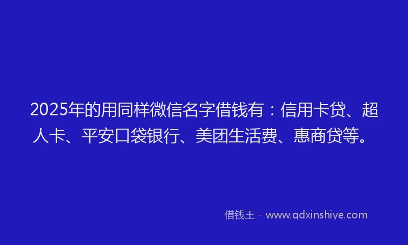 2025年的用同样微信名字借钱有：信用卡贷、超人卡、平安口袋银行、美团生活费、惠商贷等。