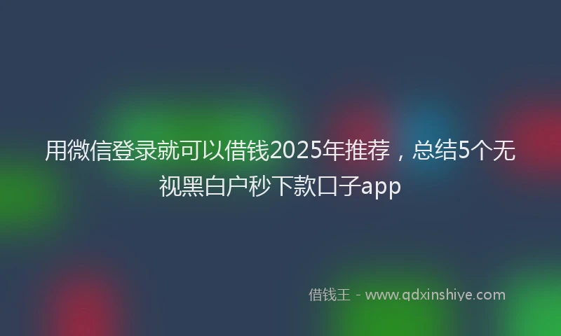 用微信登录就可以借钱2025年推荐，总结5个无视黑白户秒下款口子app