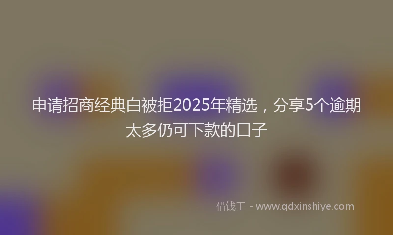 申请招商经典白被拒2025年精选，分享5个逾期太多仍可下款的口子