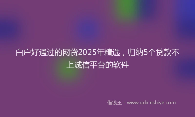 白户好通过的网贷2025年精选，归纳5个贷款不上诚信平台的软件