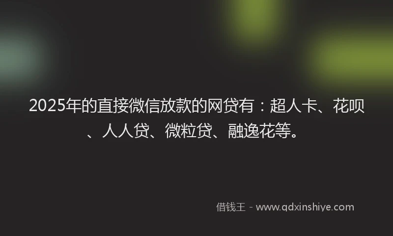 2025年的直接微信放款的网贷有：超人卡、花呗、人人贷、微粒贷、融逸花等。