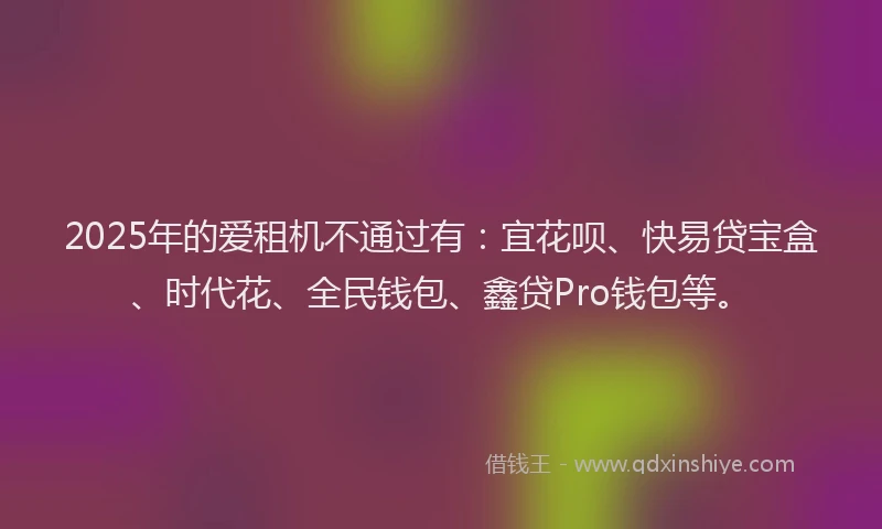 2025年的爱租机不通过有：宜花呗、快易贷宝盒、时代花、全民钱包、鑫贷Pro钱包等。