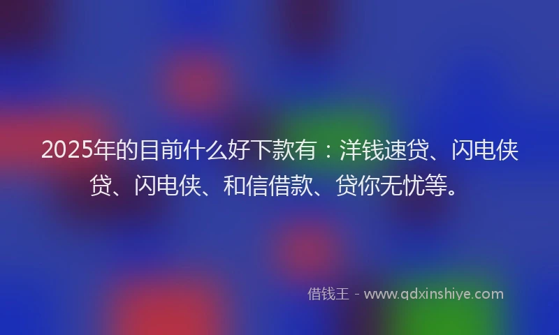 2025年的目前什么好下款有：洋钱速贷、闪电侠贷、闪电侠、和信借款、贷你无忧等。