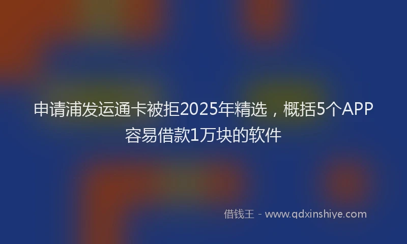 申请浦发运通卡被拒2025年精选，概括5个APP容易借款1万块的软件