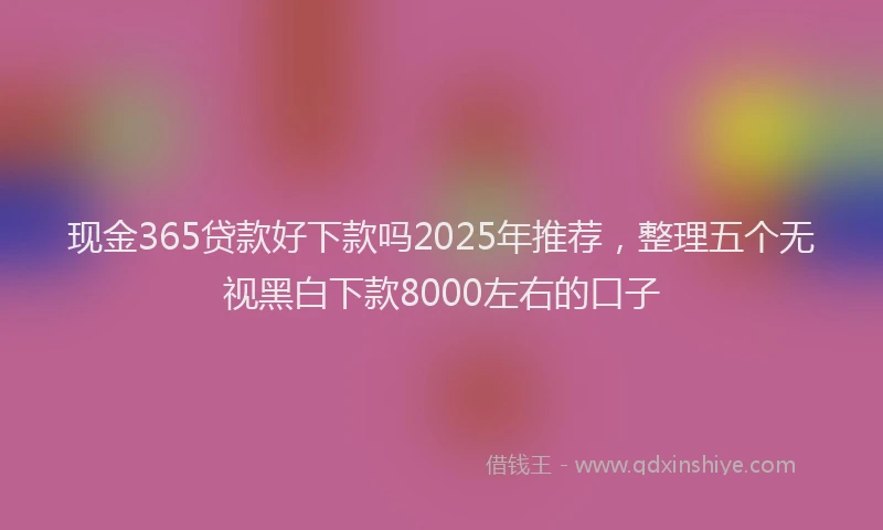 现金365贷款好下款吗2025年推荐，整理五个无视黑白下款8000左右的口子