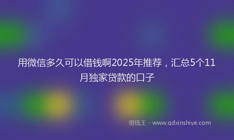 用微信多久可以借钱啊2025年推荐，汇总5个11月独家贷款的口子