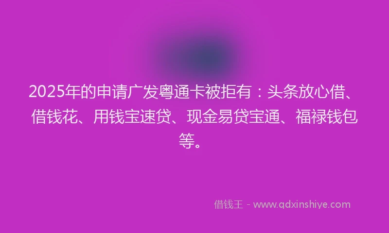 2025年的申请广发粤通卡被拒有：头条放心借、借钱花、用钱宝速贷、现金易贷宝通、福禄钱包等。
