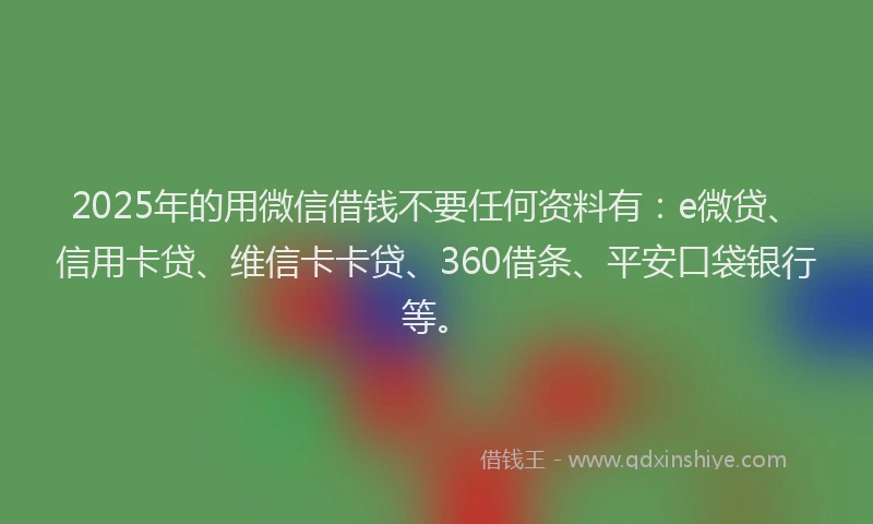 2025年的用微信借钱不要任何资料有：e微贷、信用卡贷、维信卡卡贷、360借条、平安口袋银行等。