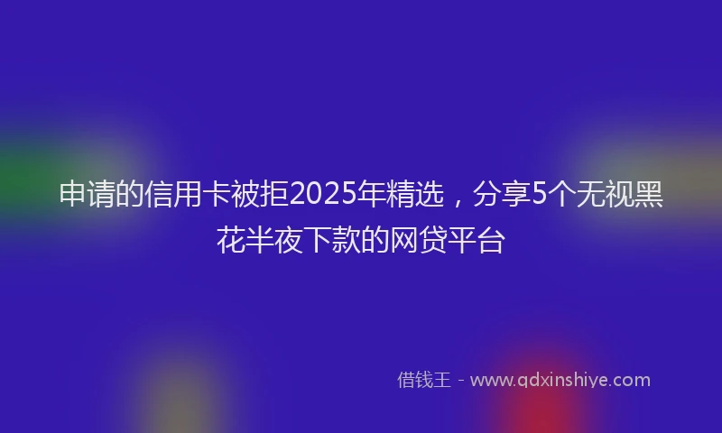 申请的信用卡被拒2025年精选，分享5个无视黑花半夜下款的网贷平台