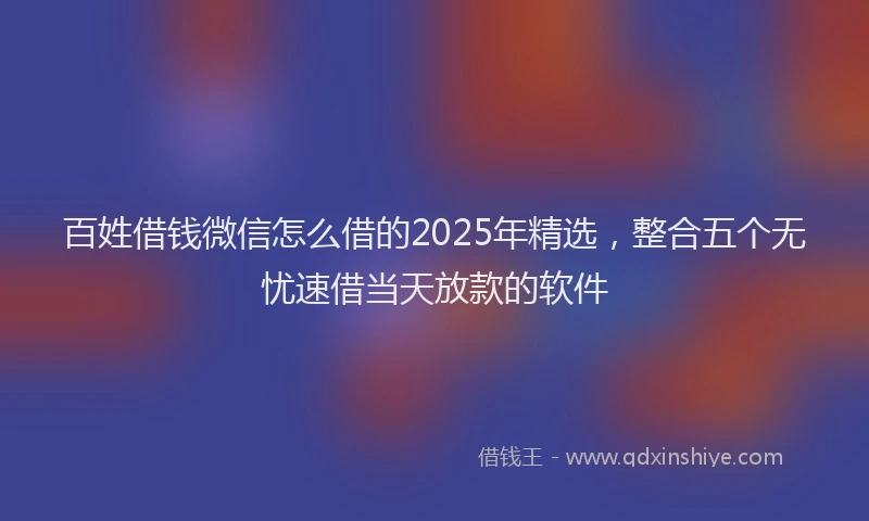 百姓借钱微信怎么借的2025年精选，整合五个无忧速借当天放款的软件