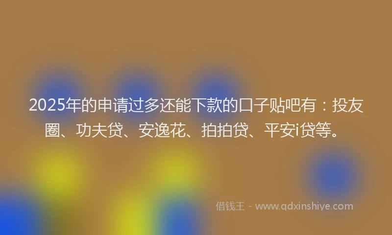 2025年的申请过多还能下款的口子贴吧有：投友圈、功夫贷、安逸花、拍拍贷、平安i贷等。